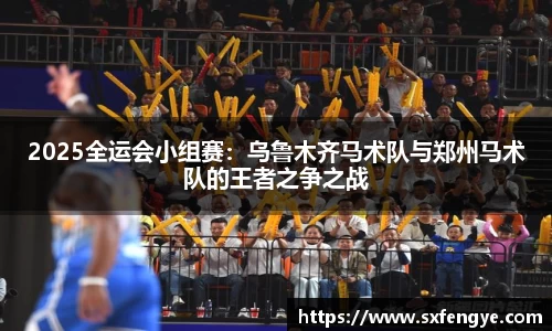 2025全运会小组赛：乌鲁木齐马术队与郑州马术队的王者之争之战