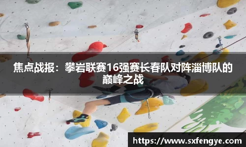 焦点战报：攀岩联赛16强赛长春队对阵淄博队的巅峰之战