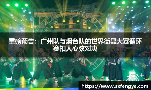 重磅预告：广州队与烟台队的世界街舞大赛循环赛扣人心弦对决