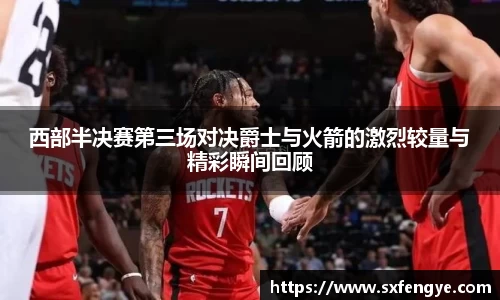 西部半决赛第三场对决爵士与火箭的激烈较量与精彩瞬间回顾