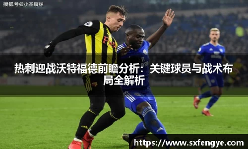 热刺迎战沃特福德前瞻分析：关键球员与战术布局全解析